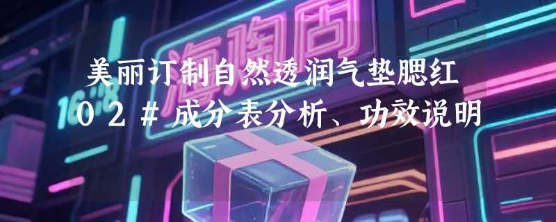 美丽订制自然透润气垫腮红02#成分表分析、功效说明