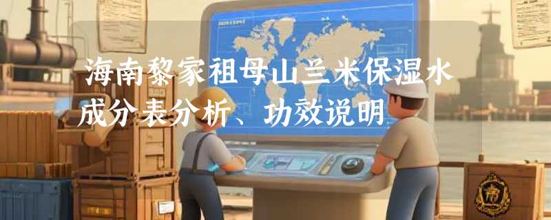 海南黎家祖母山兰米保湿水成分表分析、功效说明