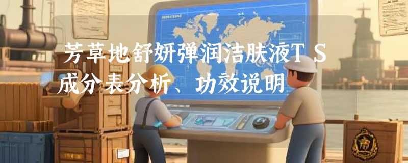 芳草地舒妍弹润洁肤液TS成分表分析、功效说明