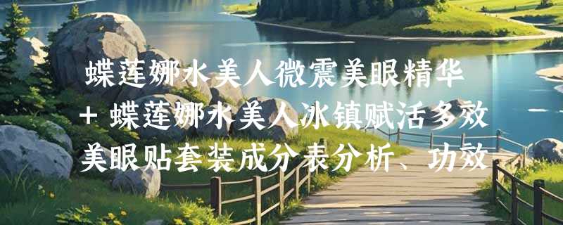 蝶莲娜水美人微震美眼精华+蝶莲娜水美人冰镇赋活多效美眼贴套装成分表分析、功效说明