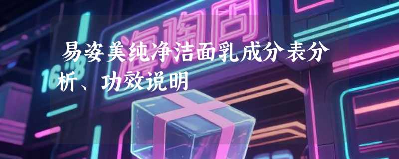 易姿美纯净洁面乳成分表分析、功效说明