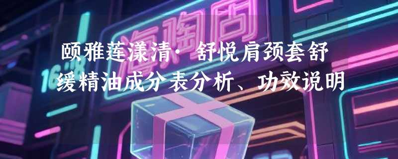颐雅莲漾清·舒悦肩颈套舒缓精油成分表分析、功效说明