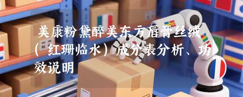 美康粉黛醉美东方唇膏丝绒(红珊临水)成分表分析、功效说明