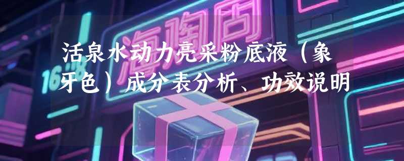 活泉水动力亮采粉底液（象牙色）成分表分析、功效说明