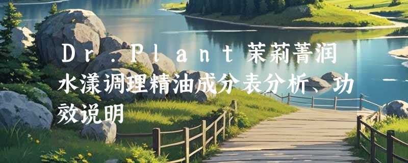 Dr.Plant茉莉菁润水漾调理精油成分表分析、功效说明