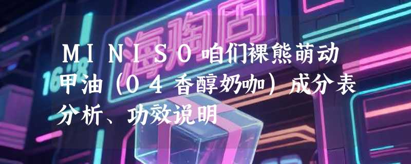 MINISO咱们裸熊萌动甲油（04香醇奶咖）成分表分析、功效说明