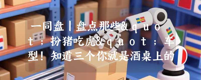 一同盘丨盘点那些"扮猪吃虎"车型！知道三个你就是酒桌上的大神