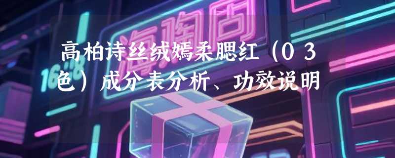 高柏诗丝绒嫣柔腮红（03色）成分表分析、功效说明