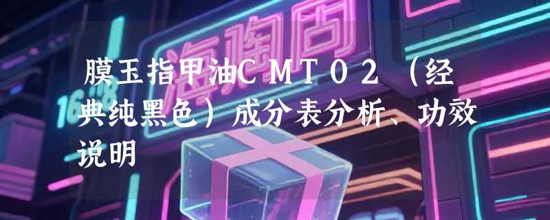 膜玉指甲油CMT02（经典纯黑色）成分表分析、功效说明