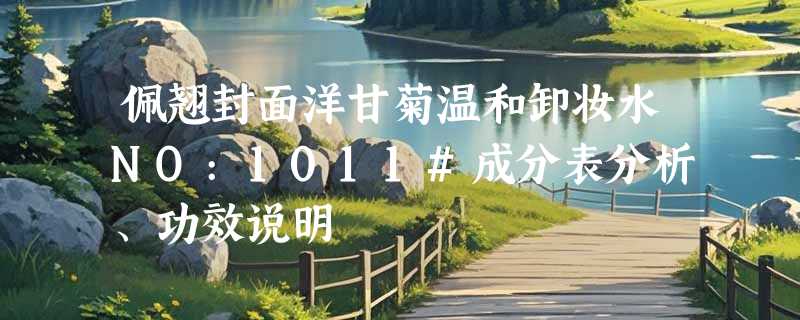 佩翘封面洋甘菊温和卸妆水NO:1011#成分表分析、功效说明
