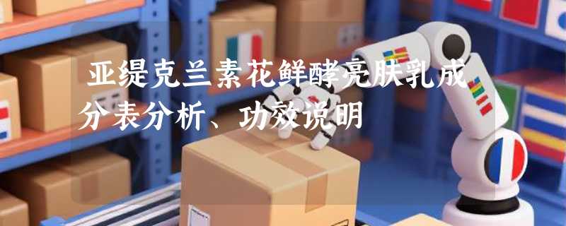 亚缇克兰素花鲜酵亮肤乳成分表分析、功效说明