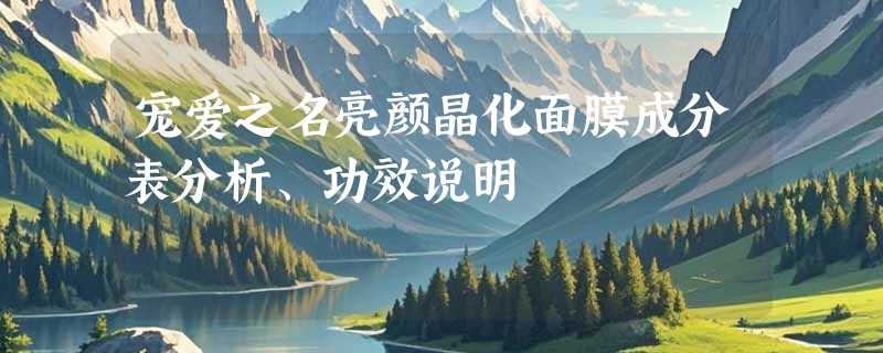 宠爱之名亮颜晶化面膜成分表分析、功效说明