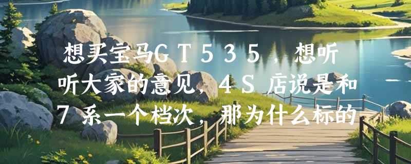 想买宝马GT535,想听听大家的意见,4S店说是和7系一个档次,那为什么标的却是5系GT呢