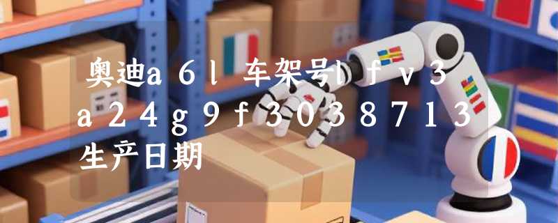 奥迪a6l车架号lfv3a24g9f3038713生产日期