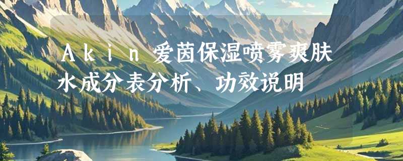 Akin爱茵保湿喷雾爽肤水成分表分析、功效说明