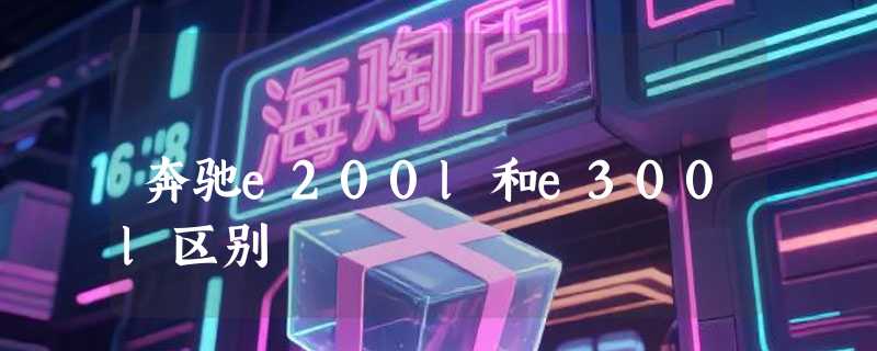 奔驰e200l和e300l区别