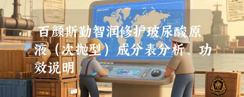 百颜斯勤智润修护玻尿酸原液（次抛型）成分表分析、功效说明