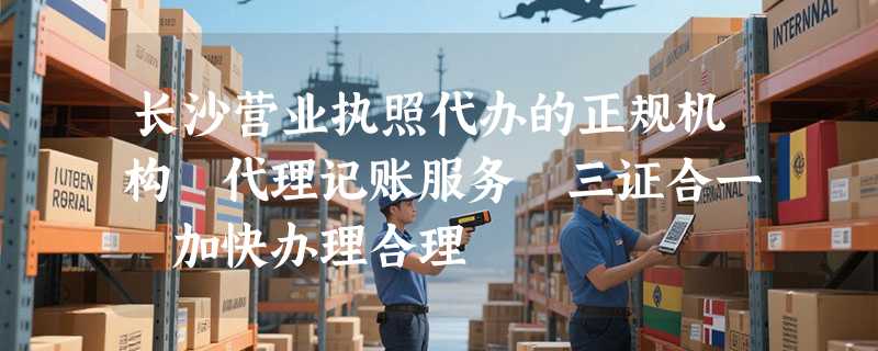 长沙营业执照代办的正规机构 代理记账服务 三证合一 加快办理合理