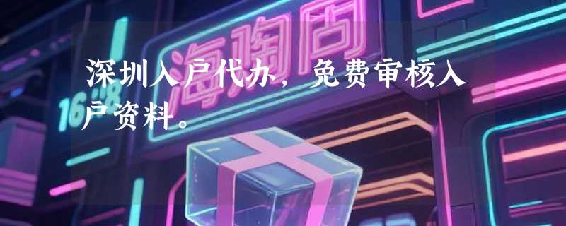 深圳入户代办，免费审核入户资料。