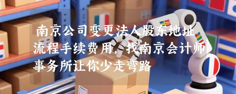南京公司变更法人股东地址流程手续费用，找南京会计师事务所让你少走弯路