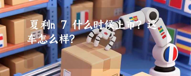 夏利n7什么时候上市?这车怎么样?
