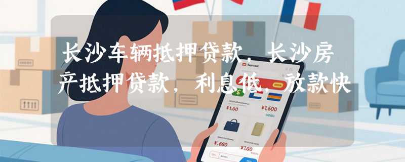 长沙车辆抵押贷款,长沙房产抵押贷款,利息低,放款快