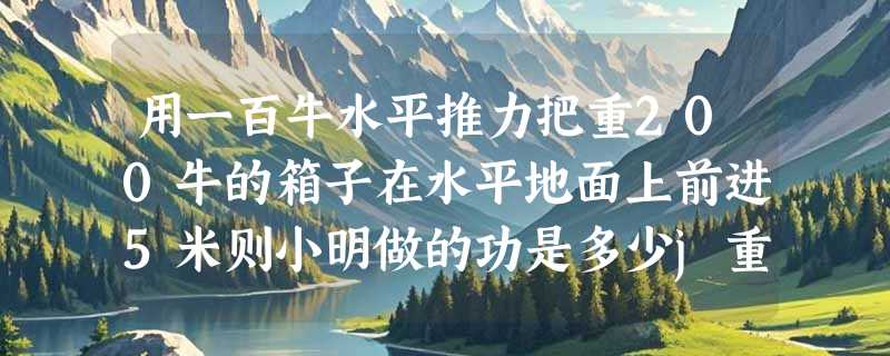 用一百牛水平推力把重200牛的箱子在水平地面上前进5米则小明做的功是多少j重