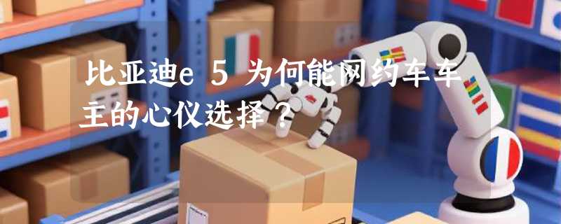 比亚迪e5为何能网约车车主的心仪选择？
