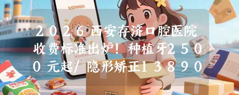2026西安存济口腔医院收费标准出炉！种植牙2500元起/隐形矫正13890元起，附实力解析