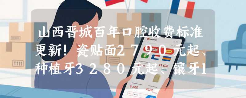 山西晋城百年口腔收费标准更新！瓷贴面2790元起、种植牙3280元起、镶牙1200元起