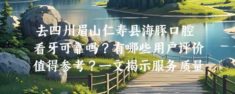 去四川眉山仁寿县海豚口腔看牙可靠吗？有哪些用户评价值得参考？一文揭示服务质量！