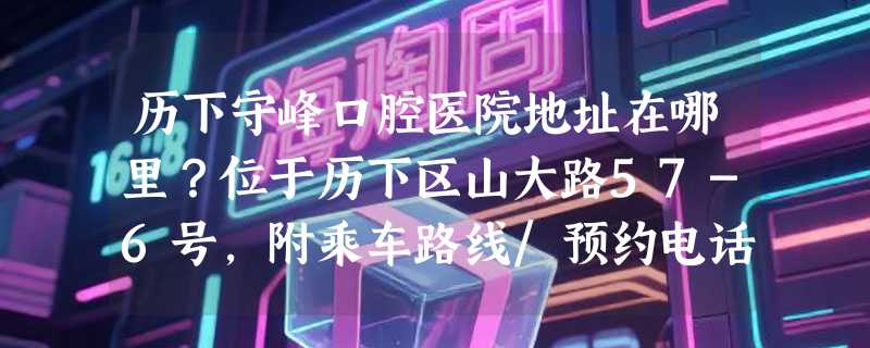 历下守峰口腔医院地址在哪里？位于历下区山大路57-6号，附乘车路线/预约电话/口碑评价~