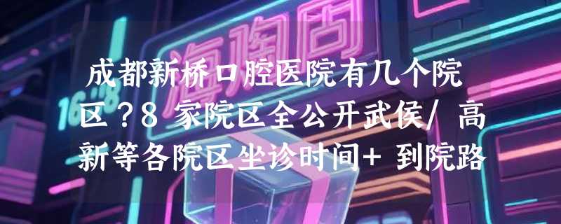 成都新桥口腔医院有几个院区？8家院区全公开武侯/高新等各院区坐诊时间+到院路线+价格