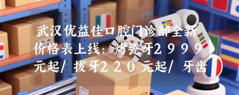 武汉优益佳口腔门诊部全新价格表上线：烤瓷牙2999元起/拔牙220元起/牙齿美白599元起！
