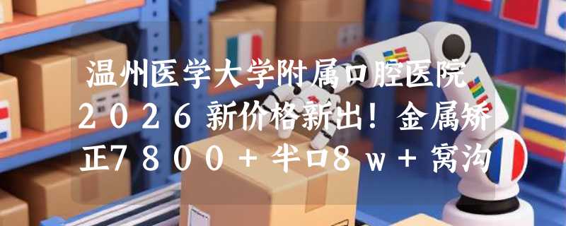 温州医学大学附属口腔医院2026新价格新出！金属矫正7800+半口8w+窝沟封闭80+瓷贴面2030