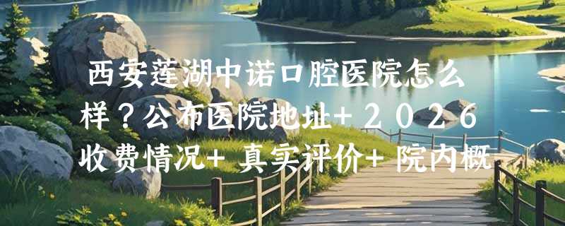 西安莲湖中诺口腔医院怎么样？公布医院地址+2026收费情况+真实评价+院内概况全查询！
