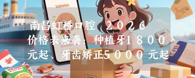 南昌虹桥口腔 2026 价格表来袭：种植牙1800元起、牙齿矫正5000元起、喷砂洗牙120 元起