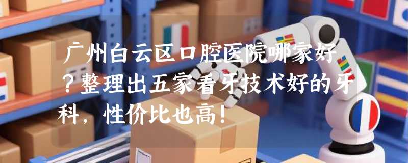 广州白云区口腔医院哪家好？整理出五家看牙技术好的牙科，性价比也高！