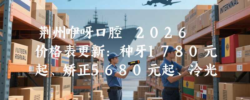 荆州咿呀口腔 2026 价格表更新：种牙1780元起、矫正5680元起、冷光美白2500 元起