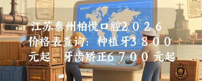 江苏泰州柏悦口腔2026价格表查询：种植牙3800元起、牙齿矫正6700元起、智齿拔除800元起