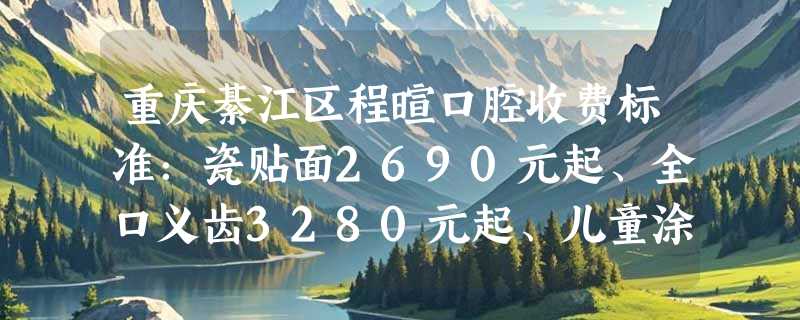 重庆綦江区程暄口腔收费标准：瓷贴面2690元起、全口义齿3280元起、儿童涂氟99元起！