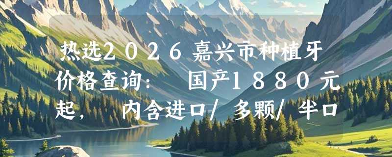 热选2026嘉兴市种植牙价格查询: 国产1880元起, 内含进口/多颗/半口/全口种植费用！