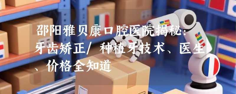邵阳雅贝康口腔医院揭秘：牙齿矫正/种植牙技术、医生、价格全知道