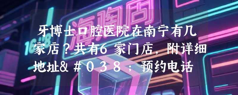 牙博士口腔医院在南宁有几家店？共有6家门店，附详细地址&预约电话