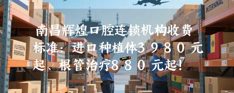 南昌辉煌口腔连锁机构收费标准：进口种植体3980元起、根管治疗880元起！