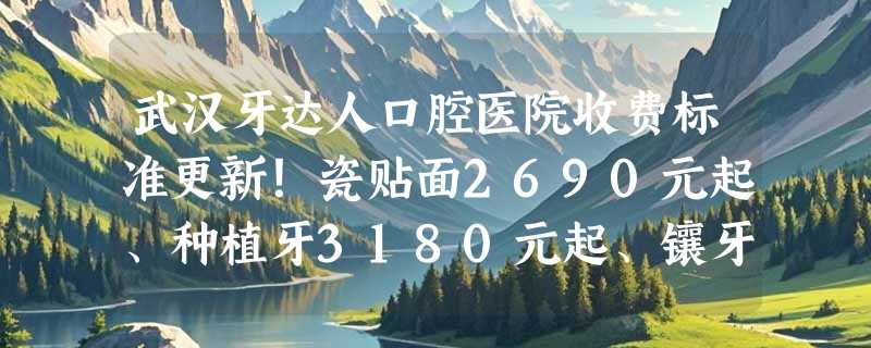 武汉牙达人口腔医院收费标准更新！瓷贴面2690元起、种植牙3180元起、镶牙1100元起！
