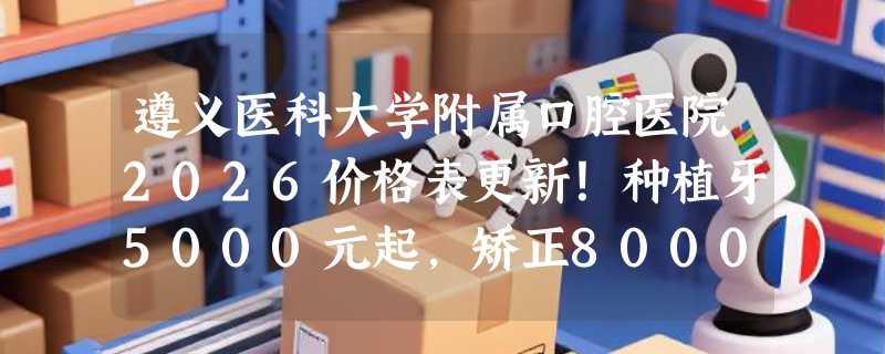 遵义医科大学附属口腔医院2026价格表更新！种植牙5000元起，矫正8000元起！