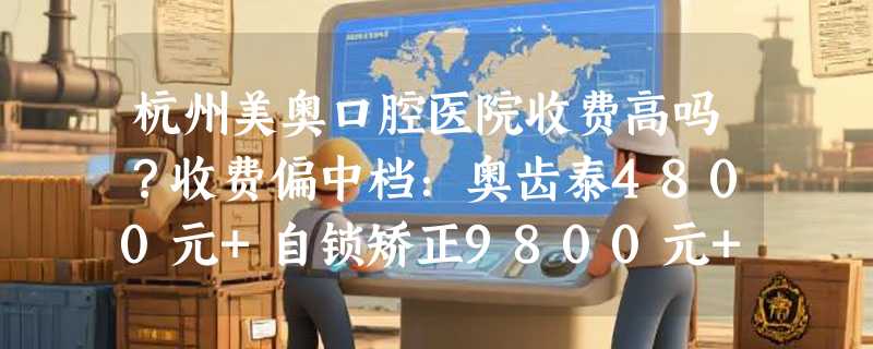 杭州美奥口腔医院收费高吗？收费偏中档：奥齿泰4800元+自锁矫正9800元+烤瓷牙900+！