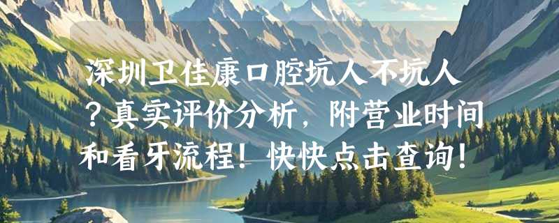 深圳卫佳康口腔坑人不坑人？真实评价分析，附营业时间和看牙流程！快快点击查询！