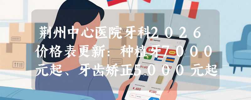 荆州中心医院牙科2026价格表更新：种植牙7000元起、牙齿矫正5000元起、超声波洁牙433 元起